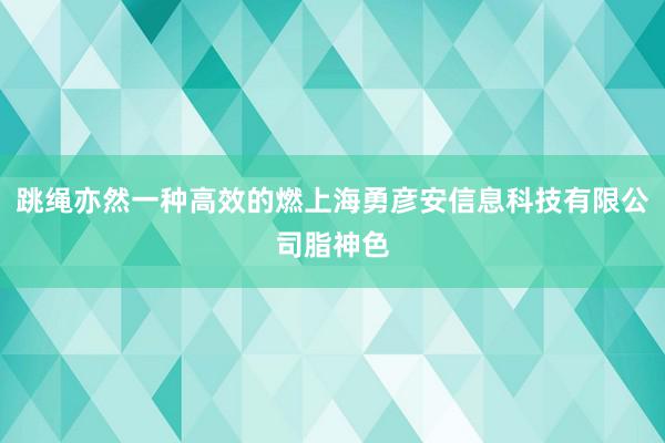 跳绳亦然一种高效的燃上海勇彦安信息科技有限公司脂神色