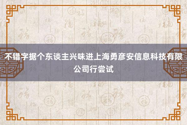 不错字据个东谈主兴味进上海勇彦安信息科技有限公司行尝试